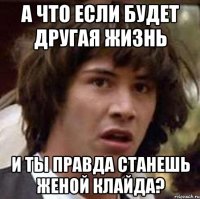 а что если будет другая жизнь и ты правда станешь женой клайда?