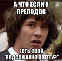 а что если у преподов есть свой "подслушано вятггу?"