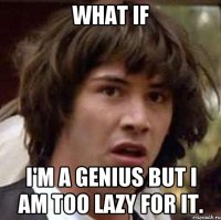 what if i'm a genius but i am too lazy for it.