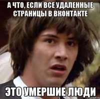 а что, если все удаленные страницы в вконтакте это умершие люди