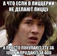 а что если в пиццерии не делают пиццу а просто покупают эту за 100 р и продают за 400