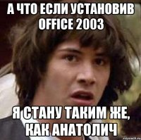 а что если установив office 2003 я стану таким же, как анатолич