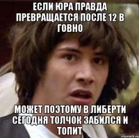 ЕСЛИ ЮРА ПРАВДА ПРЕВРАЩАЕТСЯ ПОСЛЕ 12 В ГОВНО МОЖЕТ ПОЭТОМУ В ЛИБЕРТИ СЕГОДНЯ ТОЛЧОК ЗАБИЛСЯ И ТОПИТ