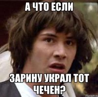 А что если Зарину украл тот чечен?