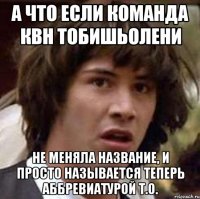 А что если команда квн ТобишьОлени Не меняла название, и просто называется теперь Аббревиатурой Т.О.