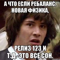 А что если ребаланс, новая физика, Релиз 123 и т.д.-это все сон.