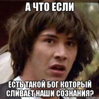 А что если есть такой бог который сливает наши сознания?