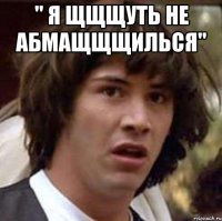 " Я ЩЩЩУТЬ НЕ АБМАЩЩЩИЛЬСЯ" 