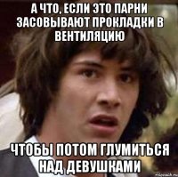 а что, если это парни засовывают прокладки в вентиляцию чтобы потом глумиться над девушками