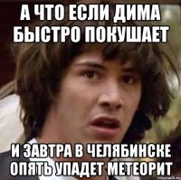 А что если Дима быстро покушает И завтра в Челябинске опять упадет метеорит