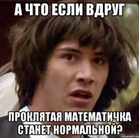 А что если вдруг проклятая математичка станет НОРМАЛЬНОЙ?