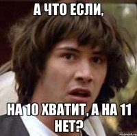 А что если, На 10 хватит, а на 11 нет?