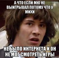 а что если мю не выигрывал потому что у михи не было интернета и он не мог смотреть игры