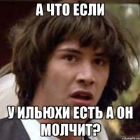 а что если у Ильюхи есть а он молчит?