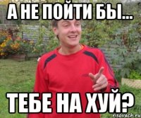 а не пойти бы... тебе на хуй?