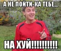 А не пойти-ка тебе... На ХУЙ!!!!!!!!!!