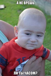 а не врёшь ли ты часом?