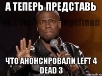 а теперь представь что анонсировали left 4 dead 3