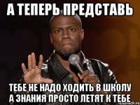 а теперь представь тебе не надо ходить в школу а знания просто летят к тебе