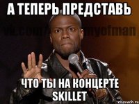 а теперь представь что ты на концерте skillet