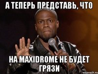 а теперь представь, что на maxidrome не будет грязи