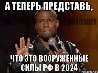 А ТЕПЕРЬ ПРЕДСТАВЬ, ЧТО ЭТО ВООРУЖЕННЫЕ СИЛЫ РФ В 2024