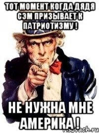 тот момент когда дядя сэм призывает к патриотизму ! не нужна мне америка !