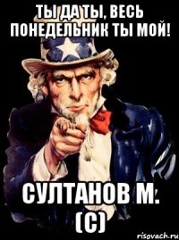 ты да ты, весь понедельник ты мой! султанов м. (с)