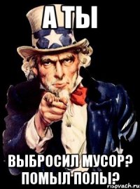 а ты выбросил мусор? помыл полы?