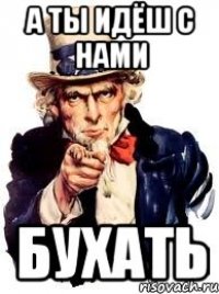 А ты идёш с нами БУХАТЬ