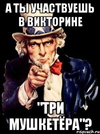 а ты участвуешь в викторине "Три Мушкетёра"?