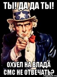 ТЫ! да да ты! охуел на влада смс не отвечать?