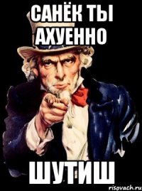 Санёк ты ахуенно Шутиш