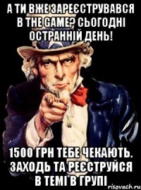 А ти вже зареєструвався в the Game? Сьогодні остранній день! 1500 грн тебе чекають. Заходь та реєструйся в темі в групі