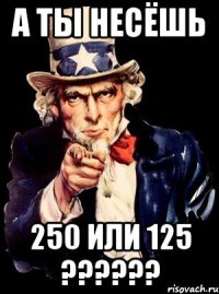 А ты несёшь 250 или 125 ??????