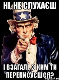 Ні, не слухаєш І взагалі, з ким ти переписуєшся?