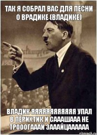 ТАК Я СОБРАЛ ВАС ДЛЯ ПЕСНИ О ВРАДИКЕ (ВЛАДИКЕ) ВЛАДИК ЯЯЯЯЯЯЯЯЯЯЯЯ УПАЛ В ПЕРИХТИК И САААШААА НЕ ТРОООГАААЙ ЗАААЙЦАААААА