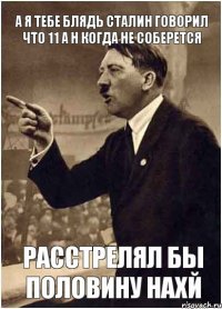 А я тебе блядь СТАЛИН говорил что 11 А н когда не соберется РАССТРЕЛЯЛ БЫ ПОЛОВИНУ НАХЙ