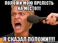 положи мою прелесть на место!!! я сказал положи!!!