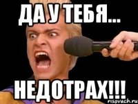 да у тебя... НЕДОТРАХ!!!