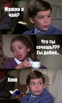 Можно я чай? Что ты хочешь??? Ты дебил... Хмм