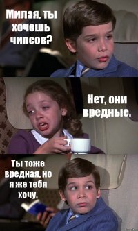 Милая, ты хочешь чипсов? Нет, они вредные. Ты тоже вредная, но я же тебя хочу.