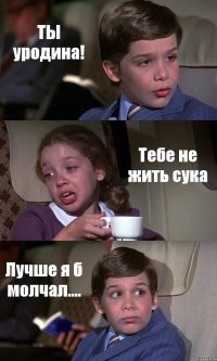 ТЫ уродина! Тебе не жить сука Лучше я б молчал....