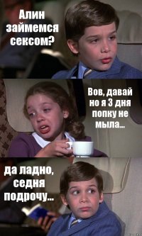 Алин займемся сексом? Вов, давай но я 3 дня попку не мыла... да ладно, седня подрочу...