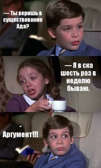 — Ты веришь в существование Ада?  — Я в ска шесть раз в неделю бываю. - Аргумент!!!