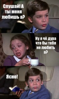 Слушай! А ты меня любишь а? Ну я чё дура что бы тебя не любить а? Ясно!