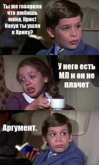 Ты же говорила что любишь меня, Крис! Нахуя ты ушла к Ярику? У него есть МЛ и он не плачет Аргумент.