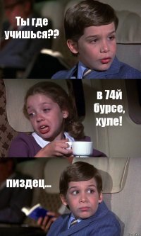 Ты где учишься?? в 74й бурсе, хуле! пиздец...