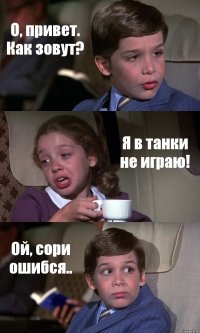 О, привет. Как зовут? Я в танки не играю! Ой, сори ошибся..