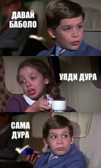 ДАВАЙ БАБОЛО УЯДИ ДУРА САМА ДУРА